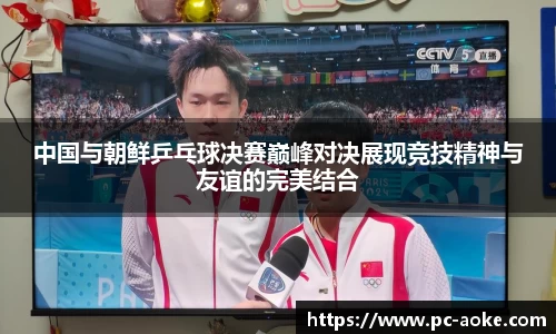 中国与朝鲜乒乓球决赛巅峰对决展现竞技精神与友谊的完美结合